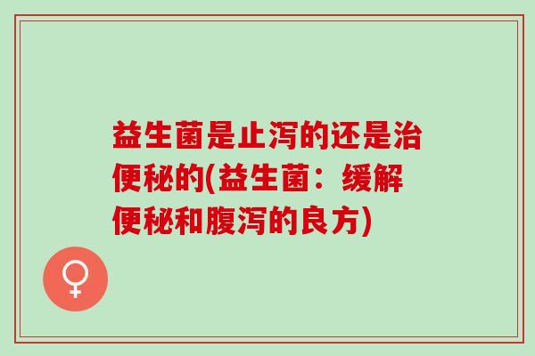 益生菌是止泻的还是治便秘的(益生菌：缓解便秘和腹泻的良方)