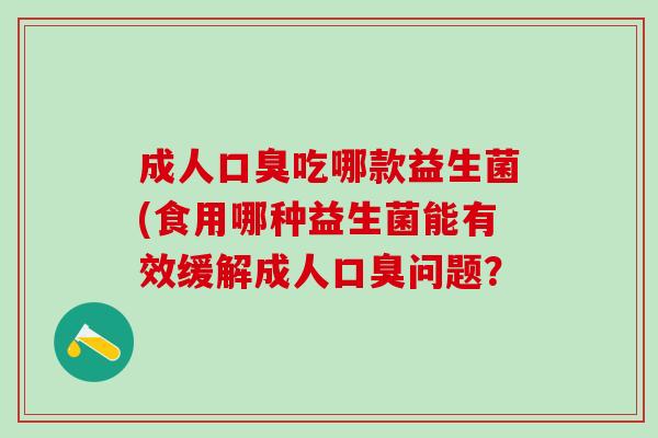 成人口臭吃哪款益生菌(食用哪种益生菌能有效缓解成人口臭问题？