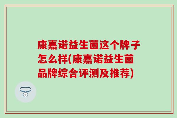 康嘉诺益生菌这个牌子怎么样(康嘉诺益生菌品牌综合评测及推荐)