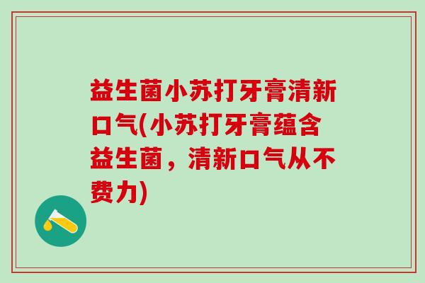 益生菌小苏打牙膏清新口气(小苏打牙膏蕴含益生菌，清新口气从不费力)