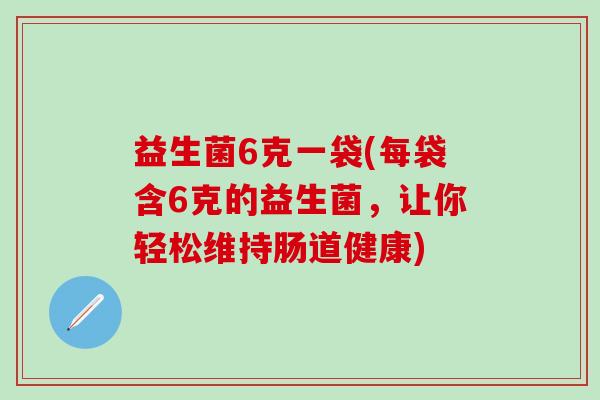益生菌6克一袋(每袋含6克的益生菌，让你轻松维持肠道健康)