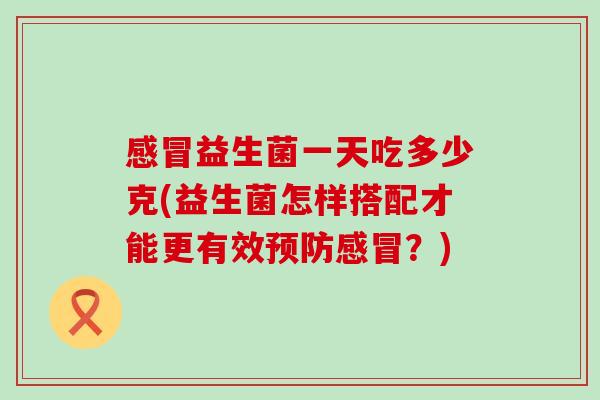 感冒益生菌一天吃多少克(益生菌怎样搭配才能更有效预防感冒？)
