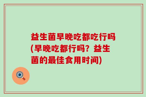 益生菌早晚吃都吃行吗(早晚吃都行吗？益生菌的佳食用时间)