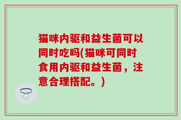 猫咪内驱和益生菌可以同时吃吗(猫咪可同时食用内驱和益生菌，注意合理搭配。)