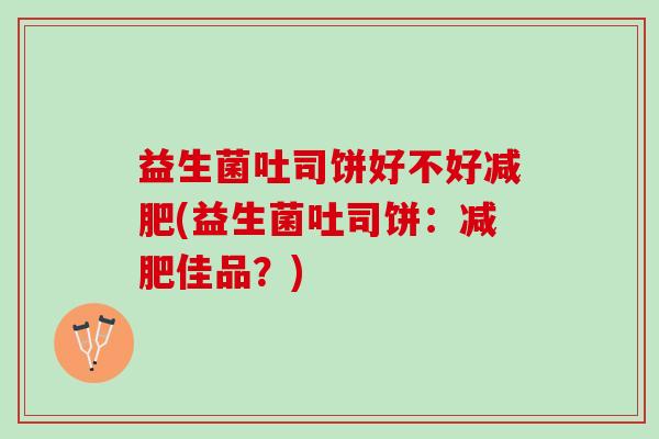 益生菌吐司饼好不好减肥(益生菌吐司饼：减肥佳品？)