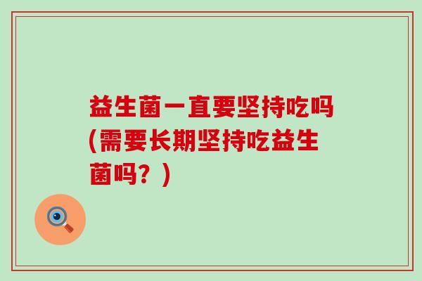 益生菌一直要坚持吃吗(需要长期坚持吃益生菌吗？)