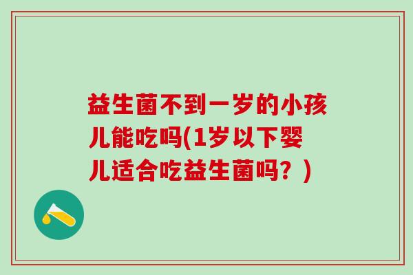 益生菌不到一岁的小孩儿能吃吗(1岁以下婴儿适合吃益生菌吗？)