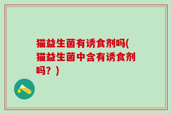 猫益生菌有诱食剂吗(猫益生菌中含有诱食剂吗？)