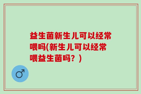 益生菌新生儿可以经常喂吗(新生儿可以经常喂益生菌吗？)