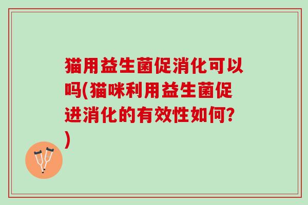 猫用益生菌促消化可以吗(猫咪利用益生菌促进消化的有效性如何？)