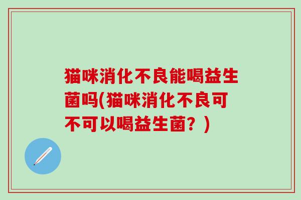 猫咪消化不良能喝益生菌吗(猫咪消化不良可不可以喝益生菌？)