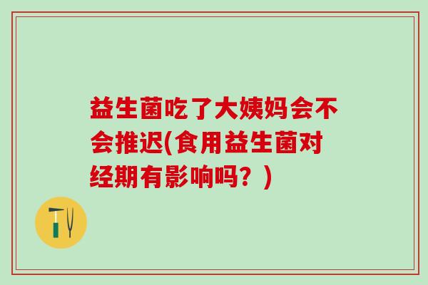 益生菌吃了大姨妈会不会推迟(食用益生菌对经期有影响吗?) 益生菌吃了大姨妈会不会推迟(食用益生菌对经期有影响吗?)