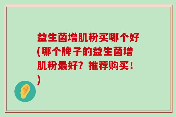 益生菌增肌粉买哪个好(哪个牌子的益生菌增肌粉最好？推荐购买！)