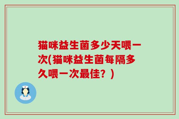 猫咪益生菌多少天喂一次(猫咪益生菌每隔多久喂一次最佳？)