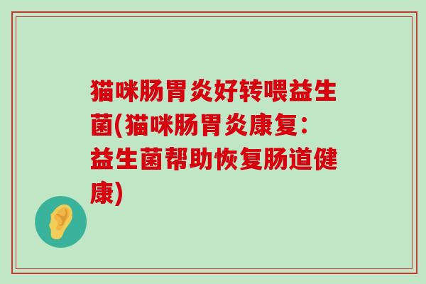 猫咪肠好转喂益生菌(猫咪肠康复:益生菌帮助恢复肠道健康) 猫咪肠好转喂益生菌(猫咪肠康复:益生菌帮助恢复肠道健康)