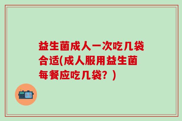 益生菌成人一次吃几袋合适(成人服用益生菌每餐应吃几袋?) 益生菌成人一次吃几袋合适(成人服用益生菌每餐应吃几袋?)