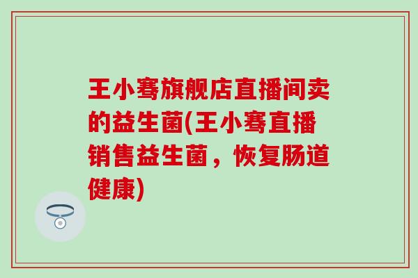 王小骞旗舰店直播间卖的益生菌(王小骞直播销售益生菌，恢复肠道健康)