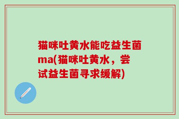 猫咪吐黄水能吃益生菌ma(猫咪吐黄水，尝试益生菌寻求缓解)