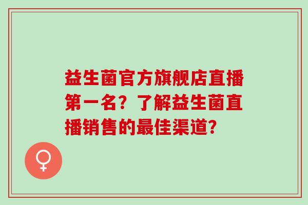 益生菌官方旗舰店直播第一名?了解益生菌直播销售的佳渠道? 益生菌官方旗舰店直播第一名?了解益生菌直播销售的佳渠道?