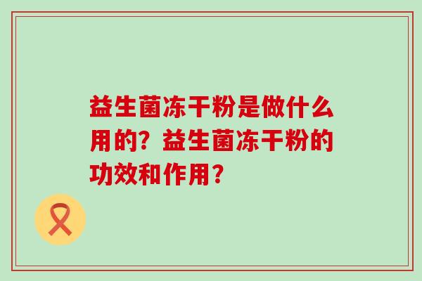 益生菌冻干粉是做什么用的？益生菌冻干粉的功效和作用？