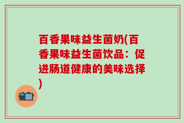 百香果味益生菌奶(百香果味益生菌饮品：促进肠道健康的美味选择)