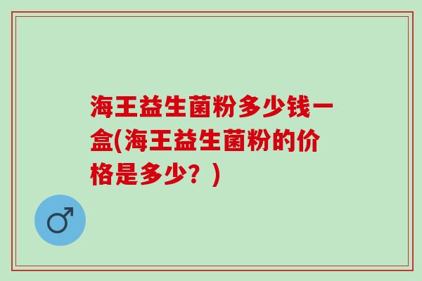 海王益生菌粉多少钱一盒(海王益生菌粉的价格是多少？)