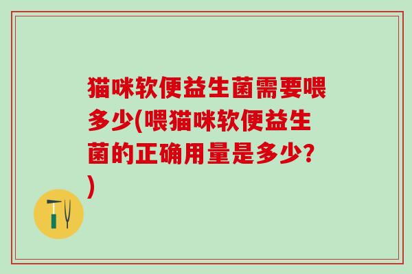猫咪软便益生菌需要喂多少(喂猫咪软便益生菌的正确用量是多少？)