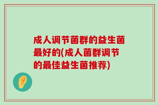 成人调节菌群的益生菌最好的(成人菌群调节的最佳益生菌推荐)