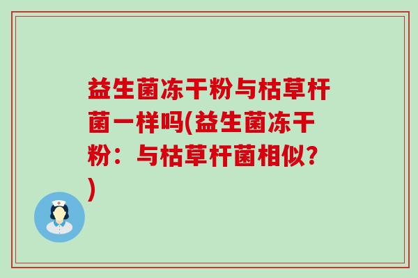益生菌冻干粉与枯草杆菌一样吗(益生菌冻干粉：与枯草杆菌相似？)