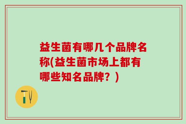 益生菌有哪几个品牌名称(益生菌市场上都有哪些知名品牌？)