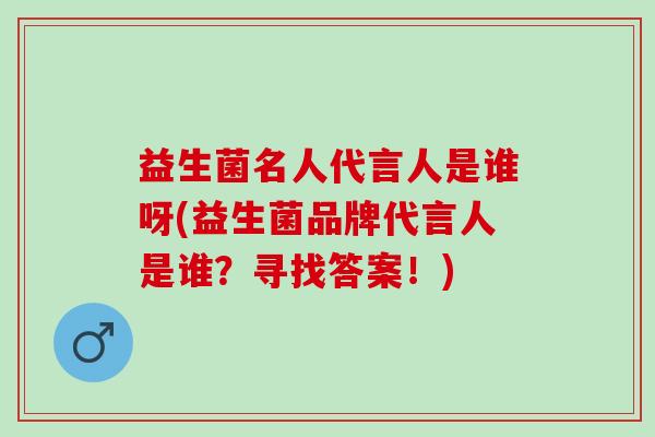 益生菌名人代言人是谁呀(益生菌品牌代言人是谁？寻找答案！)