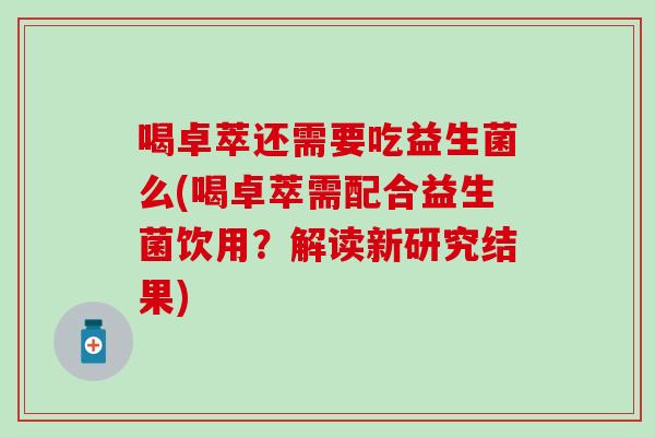 喝卓萃还需要吃益生菌么(喝卓萃需配合益生菌饮用？解读新研究结果)
