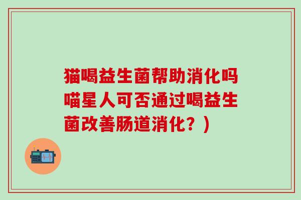 猫喝益生菌帮助消化吗喵星人可否通过喝益生菌改善肠道消化？)