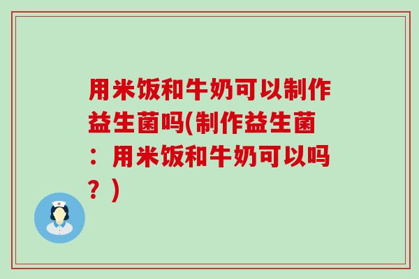 用米饭和牛奶可以制作益生菌吗(制作益生菌：用米饭和牛奶可以吗？)