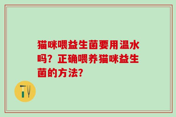 猫咪喂益生菌要用温水吗？正确喂养猫咪益生菌的方法？