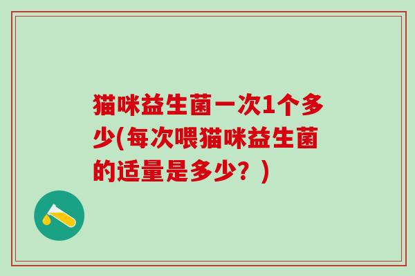 猫咪益生菌一次1个多少(每次喂猫咪益生菌的适量是多少？)