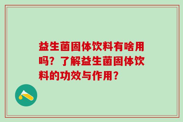 益生菌固体饮料有啥用吗？了解益生菌固体饮料的功效与作用？