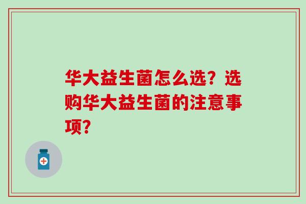 华大益生菌怎么选？选购华大益生菌的注意事项？