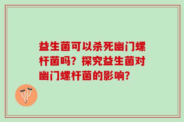 益生菌可以杀死幽门螺杆菌吗？探究益生菌对幽门螺杆菌的影响？