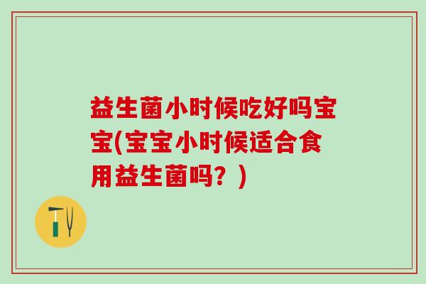 益生菌小时候吃好吗宝宝(宝宝小时候适合食用益生菌吗？)