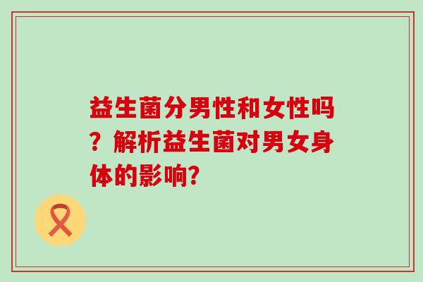 益生菌分男性和女性吗？解析益生菌对男女身体的影响？