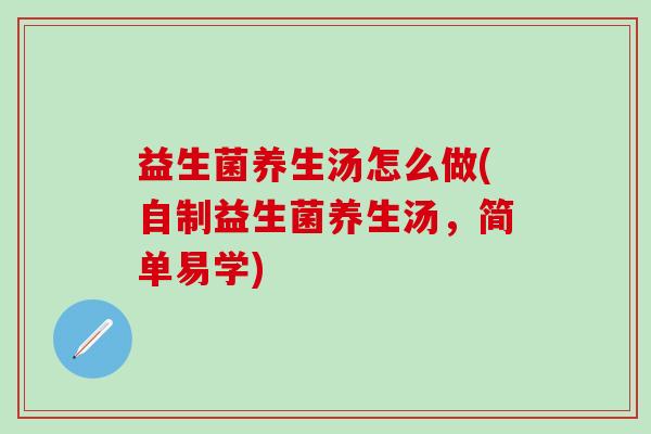 益生菌养生汤怎么做(自制益生菌养生汤，简单易学)