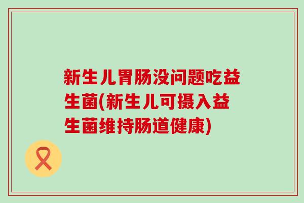 新生儿胃肠没问题吃益生菌(新生儿可摄入益生菌维持肠道健康)
