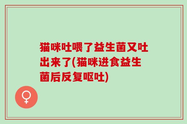 猫咪吐喂了益生菌又吐出来了(猫咪进食益生菌后反复呕吐)