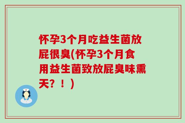 怀孕3个月吃益生菌放屁很臭(怀孕3个月食用益生菌致放屁臭味熏天？！)