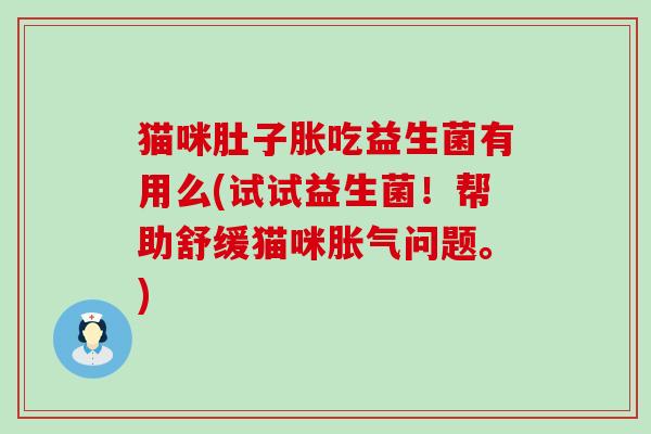 猫咪肚子胀吃益生菌有用么(试试益生菌！帮助舒缓猫咪胀气问题。)