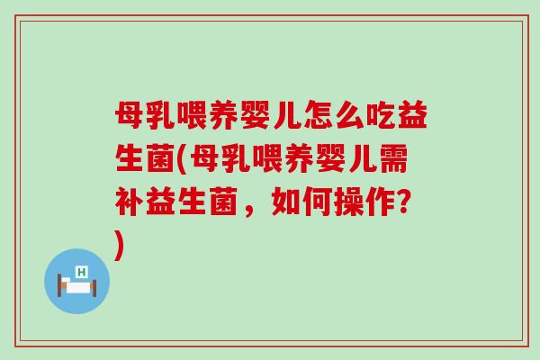 母乳喂养婴儿怎么吃益生菌(母乳喂养婴儿需补益生菌，如何操作？)