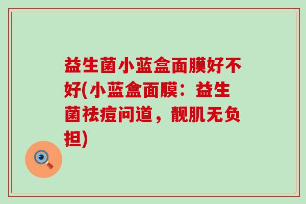 益生菌小蓝盒面膜好不好(小蓝盒面膜:益生菌祛痘问道,靓肌无负担) 益生菌小蓝盒面膜好不好(小蓝盒面膜:益生菌祛痘问道,靓肌无负担)