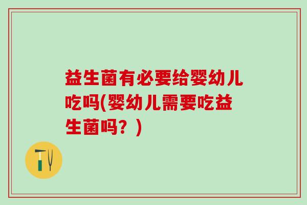 益生菌有必要给婴幼儿吃吗(婴幼儿需要吃益生菌吗？)