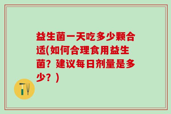 益生菌一天吃多少颗合适(如何合理食用益生菌？建议每日剂量是多少？)